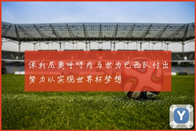 保利尼奥呼吁内马尔为巴西队付出努力以实现世界杯梦想