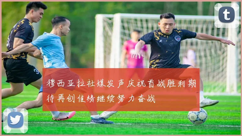 穆西亚拉社媒发声庆祝首战胜利期待再创佳绩继续努力奋战
