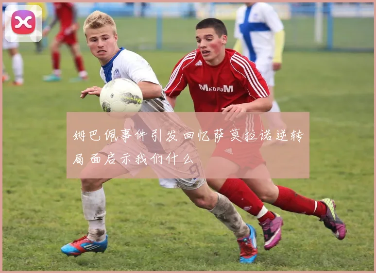 姆巴佩事件引发回忆萨莫拉诺逆转局面启示我们什么