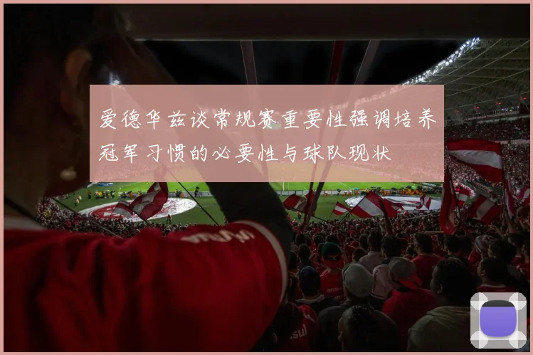 爱德华兹谈常规赛重要性强调培养冠军习惯的必要性与球队现状