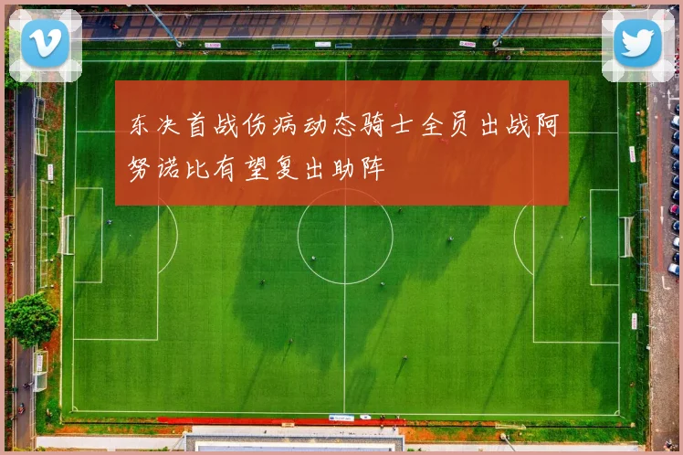 东决首战伤病动态骑士全员出战阿努诺比有望复出助阵