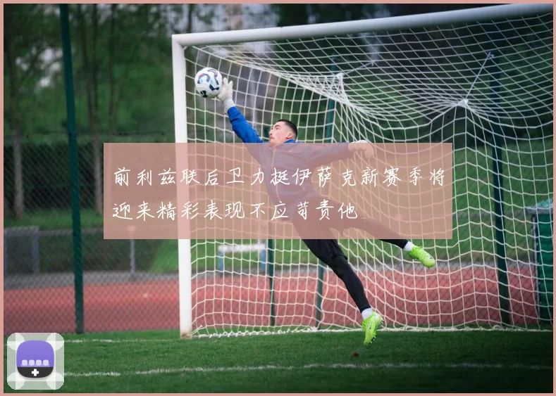 前利兹联后卫力挺伊萨克新赛季将迎来精彩表现不应苛责他