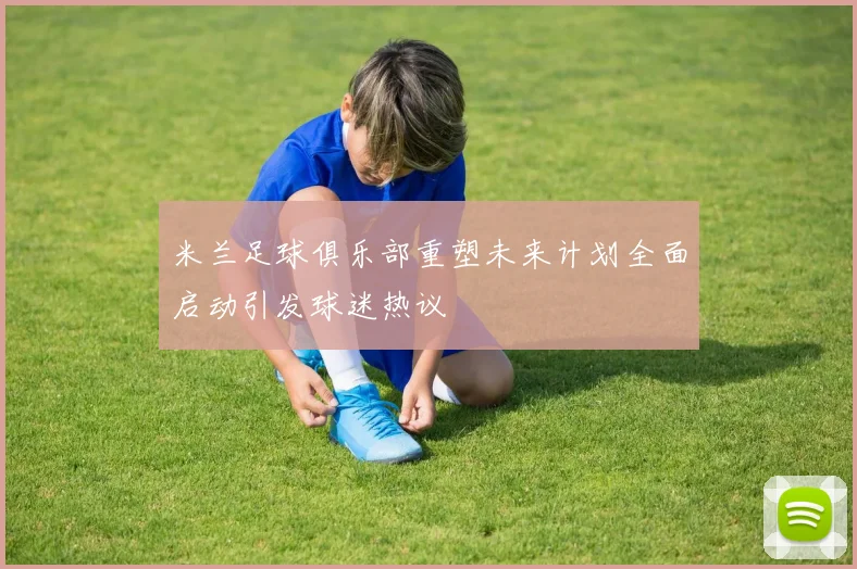 米兰足球俱乐部重塑未来计划全面启动引发球迷热议