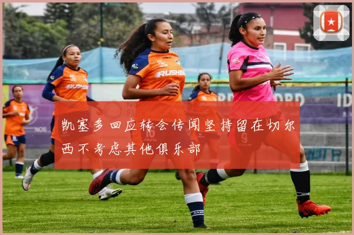 凯塞多回应转会传闻坚持留在切尔西不考虑其他俱乐部