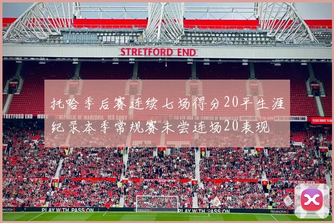 托哈季后赛连续七场得分20平生涯纪录本季常规赛未尝连场20表现