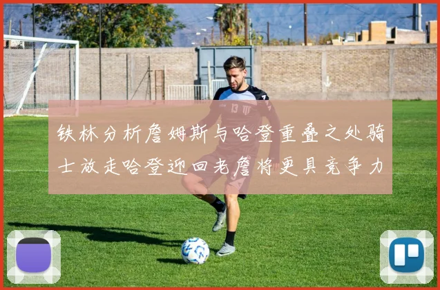 铁林分析詹姆斯与哈登重叠之处骑士放走哈登迎回老詹将更具竞争力
