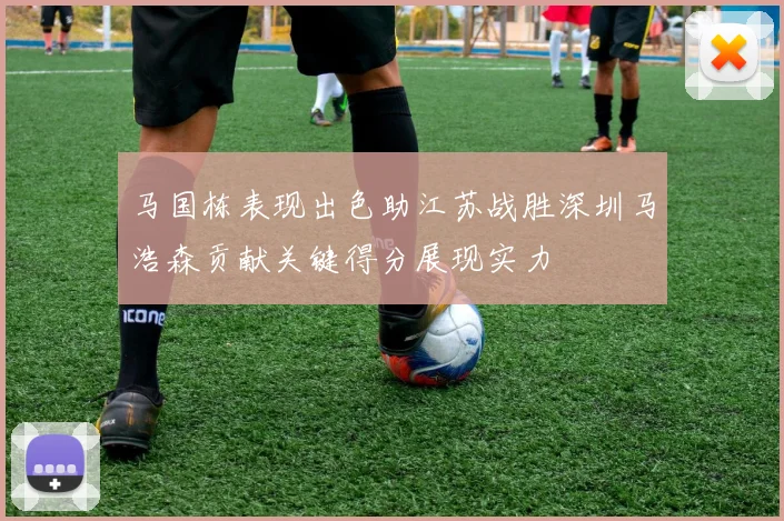 马国栋表现出色助江苏战胜深圳马浩森贡献关键得分展现实力