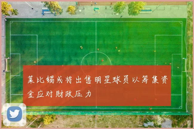 莱比锡或将出售明星球员以筹集资金应对财政压力