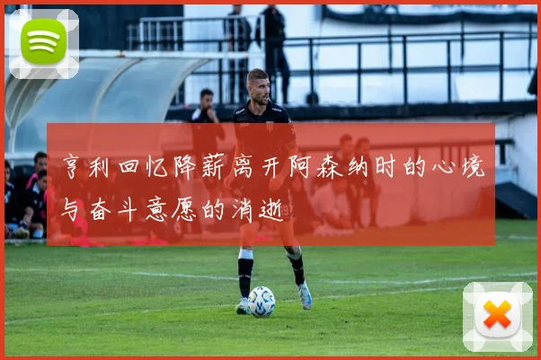 亨利回忆降薪离开阿森纳时的心境与奋斗意愿的消逝