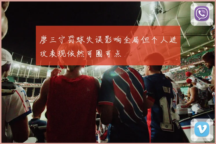 廖三宁罚球失误影响全局但个人进攻表现依然可圈可点