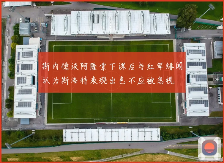 斯内德谈阿隆索下课后与红军绯闻认为斯洛特表现出色不应被忽视