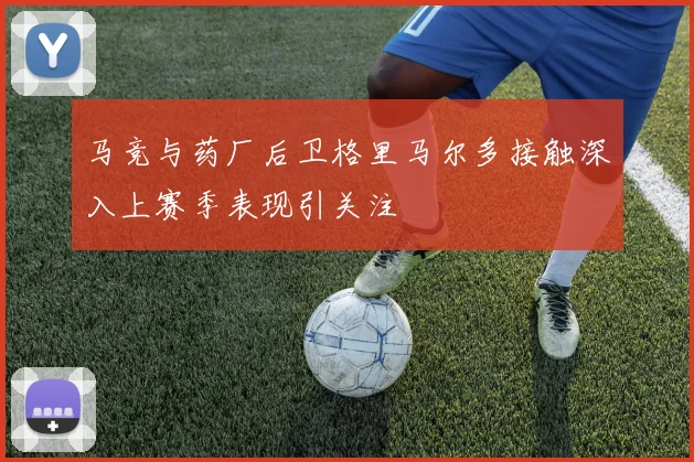 马竞与药厂后卫格里马尔多接触深入上赛季表现引关注