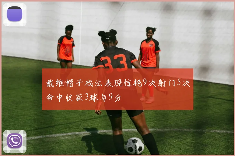 戴维帽子戏法表现惊艳9次射门5次命中收获3球与9分