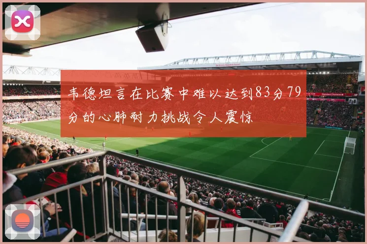 韦德坦言在比赛中难以达到83分79分的心肺耐力挑战令人震惊
