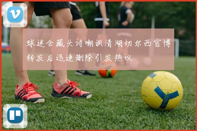 球迷会藏头诗嘲讽清湖切尔西官博转发后迅速删除引发热议
