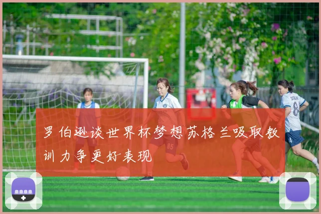 罗伯逊谈世界杯梦想苏格兰吸取教训力争更好表现