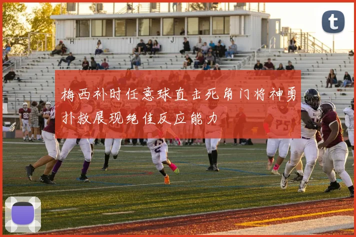 梅西补时任意球直击死角门将神勇扑救展现绝佳反应能力