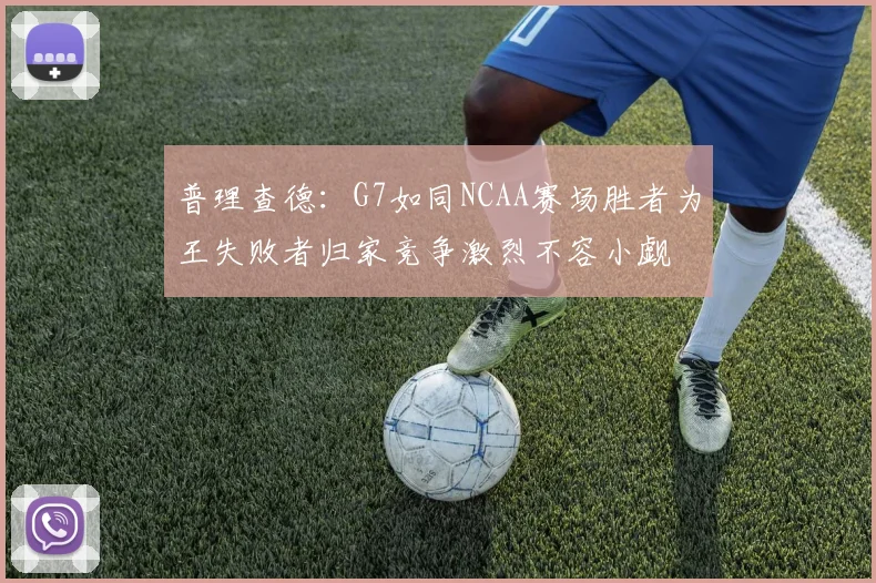 普理查德：G7如同NCAA赛场胜者为王失败者归家竞争激烈不容小觑