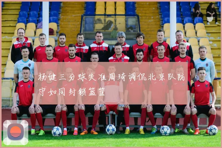 杨健三分球失准周琦调侃北京队防守如同封锁篮筐