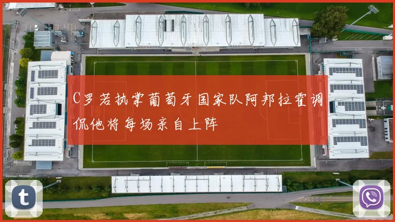 C罗若执掌葡萄牙国家队阿邦拉霍调侃他将每场亲自上阵