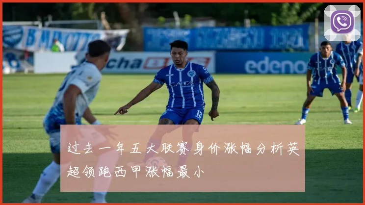 过去一年五大联赛身价涨幅分析英超领跑西甲涨幅最小