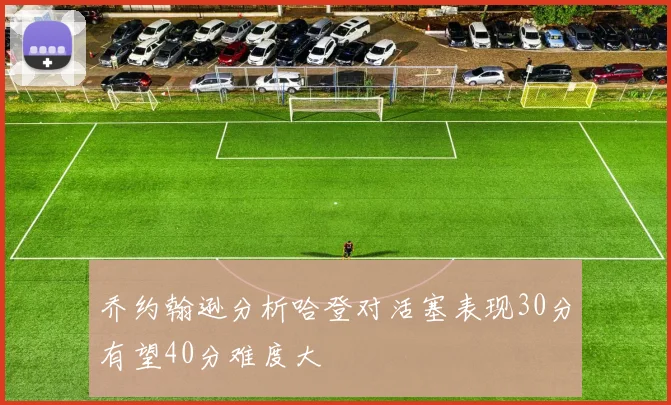 乔约翰逊分析哈登对活塞表现30分有望40分难度大