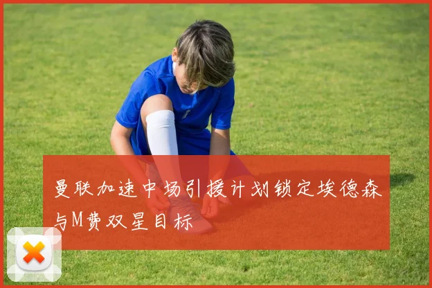 曼联加速中场引援计划锁定埃德森与M费双星目标
