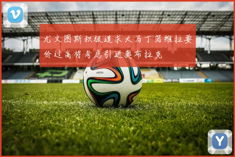 尤文图斯积极追求大马丁若维拉要价过高将考虑引进奥布拉克