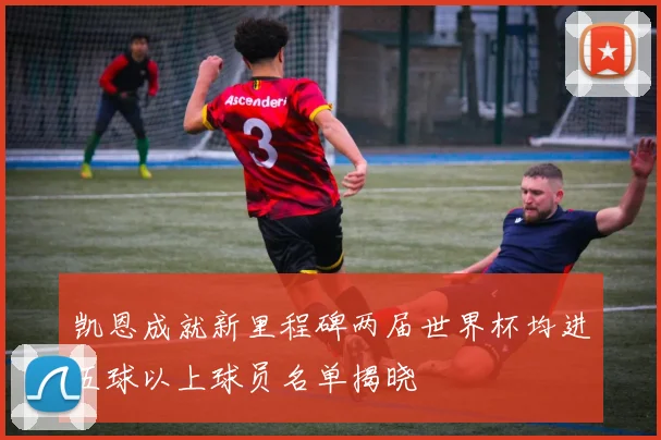 凯恩成就新里程碑两届世界杯均进五球以上球员名单揭晓